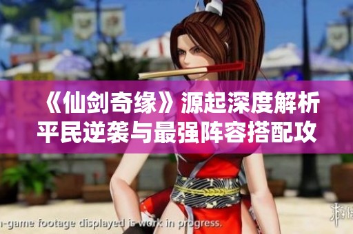 《仙剑奇缘》源起深度解析平民逆袭与最强阵容搭配攻略全揭秘