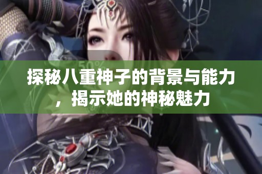 探秘八重神子的背景与能力，揭示她的神秘魅力