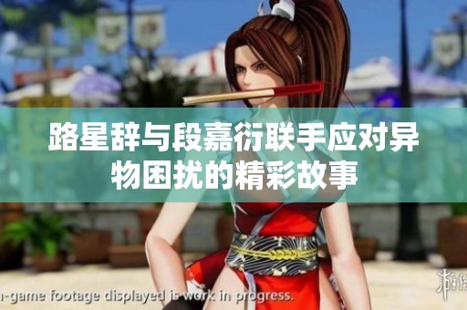 路星辞与段嘉衍联手应对异物困扰的精彩故事