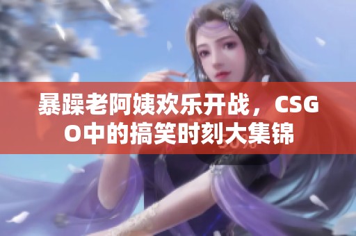暴躁老阿姨欢乐开战，CSGO中的搞笑时刻大集锦