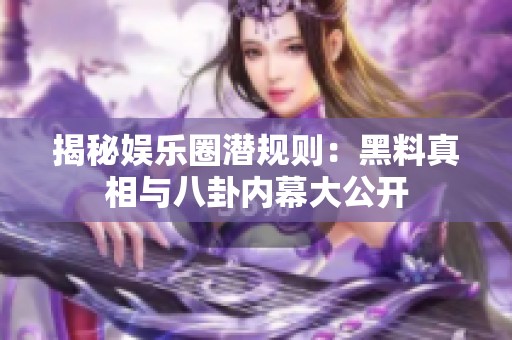 揭秘娱乐圈潜规则：黑料真相与八卦内幕大公开