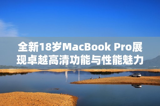 全新18岁MacBook Pro展现卓越高清功能与性能魅力