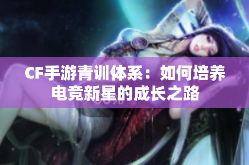 CF手游青训体系：如何培养电竞新星的成长之路