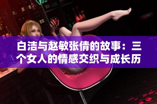 白洁与赵敏张倩的故事：三个女人的情感交织与成长历程
