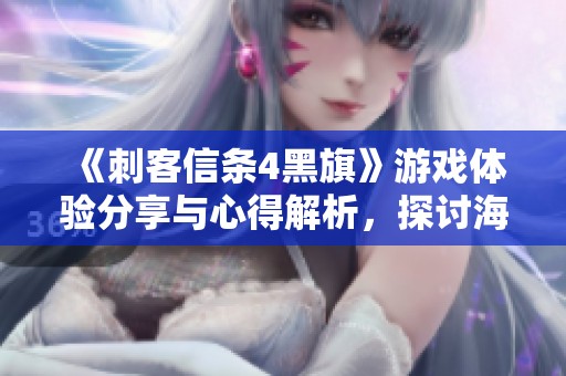 《刺客信条4黑旗》游戏体验分享与心得解析，探讨海盗生活与刺客使命