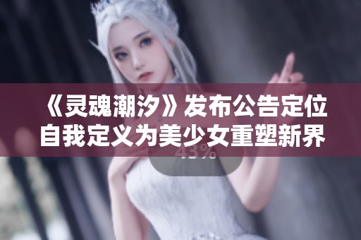 《灵魂潮汐》发布公告定位自我定义为美少女重塑新界限