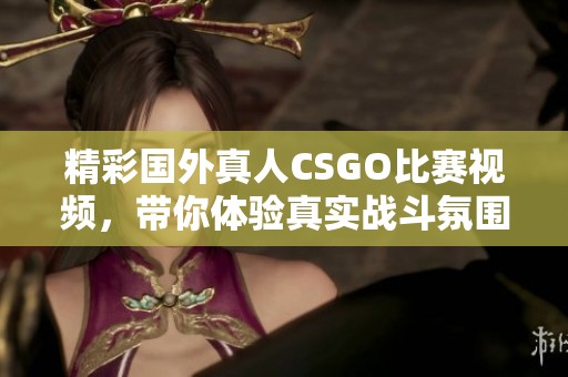 精彩国外真人CSGO比赛视频，带你体验真实战斗氛围