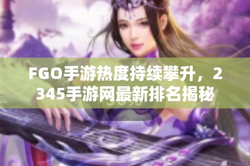 FGO手游热度持续攀升，2345手游网最新排名揭秘
