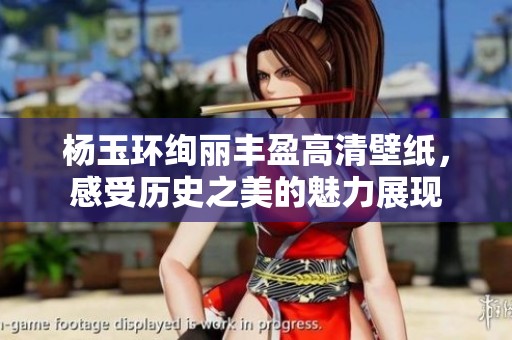 杨玉环绚丽丰盈高清壁纸，感受历史之美的魅力展现