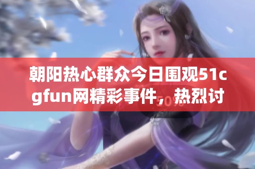 朝阳热心群众今日围观51cgfun网精彩事件，热烈讨论不断