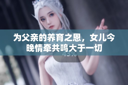 为父亲的养育之恩，女儿今晚情牵共鸣大于一切