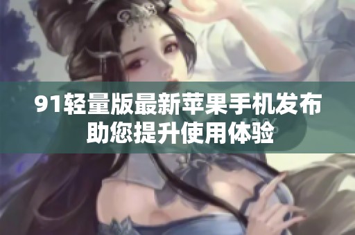 91轻量版最新苹果手机发布 助您提升使用体验