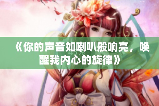 《你的声音如喇叭般响亮，唤醒我内心的旋律》