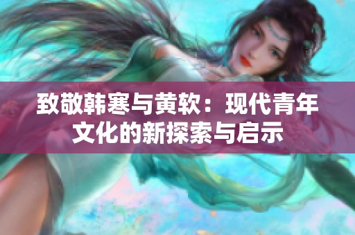 致敬韩寒与黄软：现代青年文化的新探索与启示
