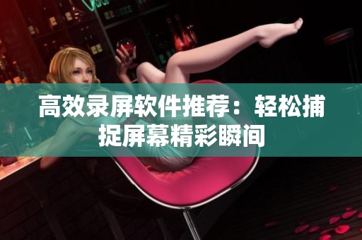 高效录屏软件推荐：轻松捕捉屏幕精彩瞬间