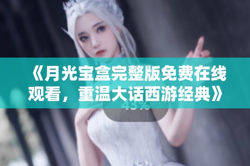 《月光宝盒完整版免费在线观看，重温大话西游经典》
