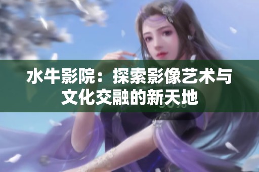 水牛影院：探索影像艺术与文化交融的新天地