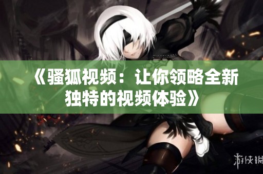《骚狐视频：让你领略全新独特的视频体验》