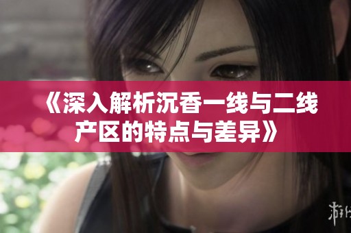 《深入解析沉香一线与二线产区的特点与差异》