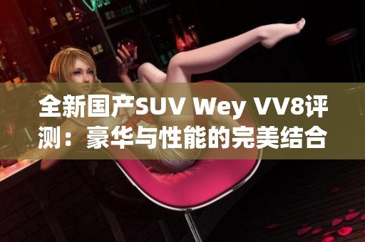 全新国产SUV Wey VV8评测：豪华与性能的完美结合