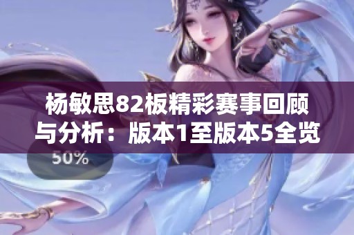 杨敏思82板精彩赛事回顾与分析：版本1至版本5全览