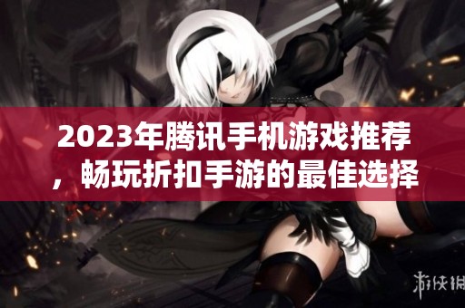 2023年腾讯手机游戏推荐，畅玩折扣手游的最佳选择