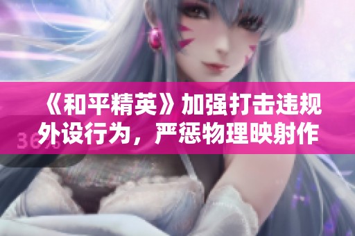 《和平精英》加强打击违规外设行为，严惩物理映射作弊行为