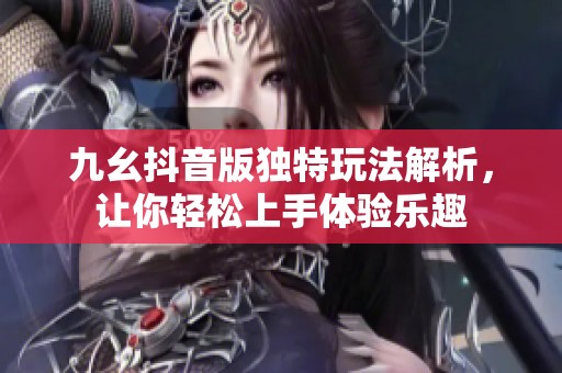九幺抖音版独特玩法解析，让你轻松上手体验乐趣