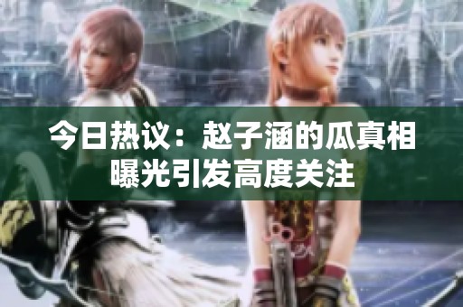 今日热议：赵子涵的瓜真相曝光引发高度关注