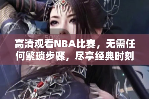高清观看NBA比赛，无需任何繁琐步骤，尽享经典时刻