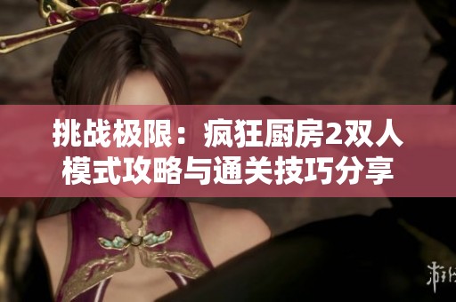 挑战极限：疯狂厨房2双人模式攻略与通关技巧分享