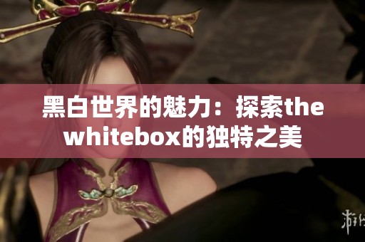 黑白世界的魅力：探索thewhitebox的独特之美