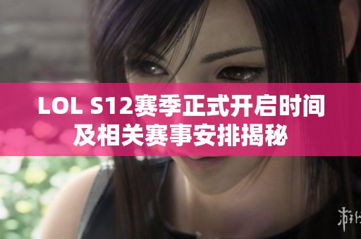 LOL S12赛季正式开启时间及相关赛事安排揭秘