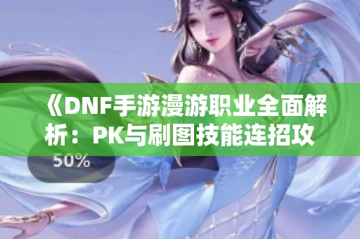 《DNF手游漫游职业全面解析：PK与刷图技能连招攻略》
