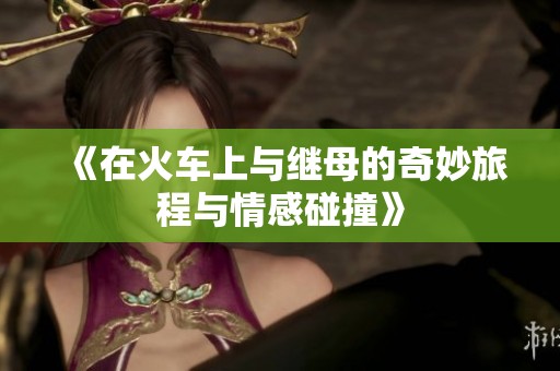 《在火车上与继母的奇妙旅程与情感碰撞》