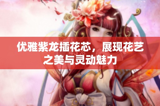 优雅紫龙插花芯，展现花艺之美与灵动魅力