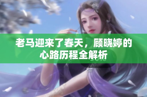 老马迎来了春天，顾晓婷的心路历程全解析