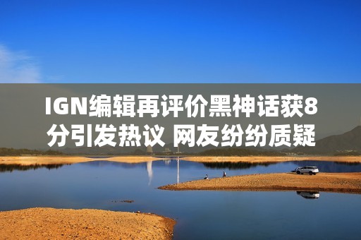 IGN编辑再评价黑神话获8分引发热议 网友纷纷质疑
