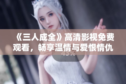 《三人成全》高清影视免费观看，畅享温情与爱恨情仇故事
