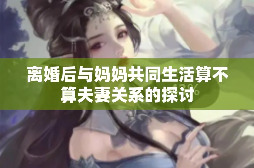 离婚后与妈妈共同生活算不算夫妻关系的探讨