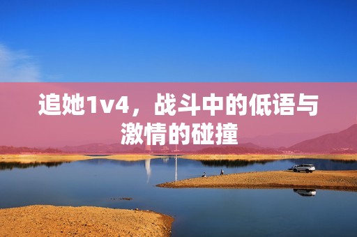 追她1v4，战斗中的低语与激情的碰撞
