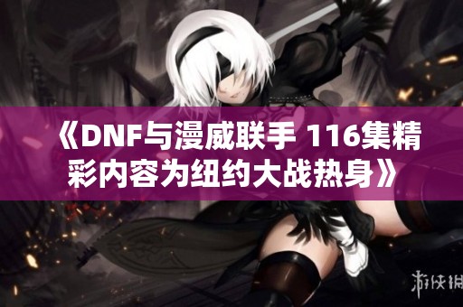 《DNF与漫威联手 116集精彩内容为纽约大战热身》