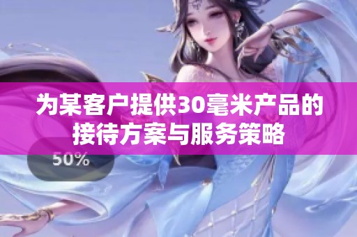 为某客户提供30毫米产品的接待方案与服务策略