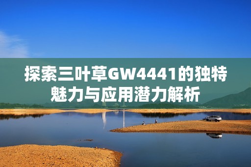 探索三叶草GW4441的独特魅力与应用潜力解析