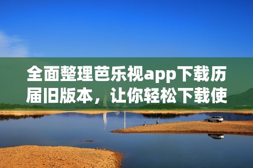 全面整理芭乐视app下载历届旧版本，让你轻松下载使用