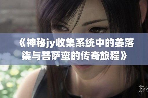 《神秘jy收集系统中的姜落柒与菩萨蛮的传奇旅程》