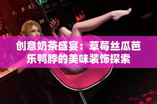 创意奶茶盛宴：草莓丝瓜芭乐鸭脖的美味装饰探索