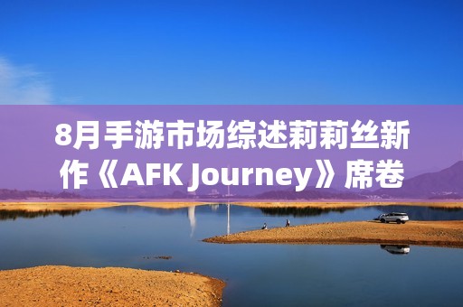 8月手游市场综述莉莉丝新作《AFK Journey》席卷亚洲畅销榜