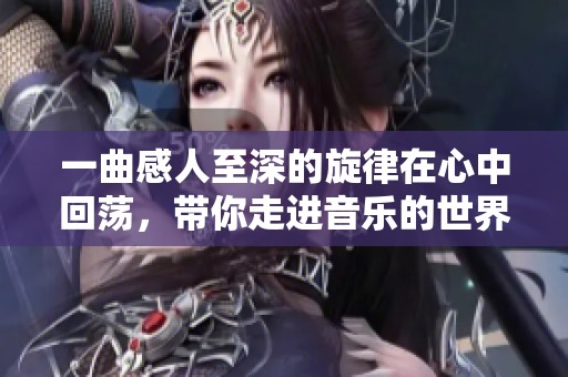 一曲感人至深的旋律在心中回荡，带你走进音乐的世界