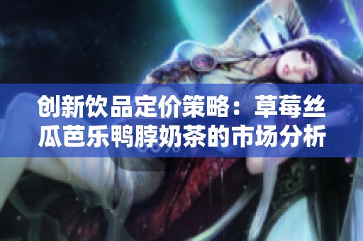 创新饮品定价策略：草莓丝瓜芭乐鸭脖奶茶的市场分析与启示